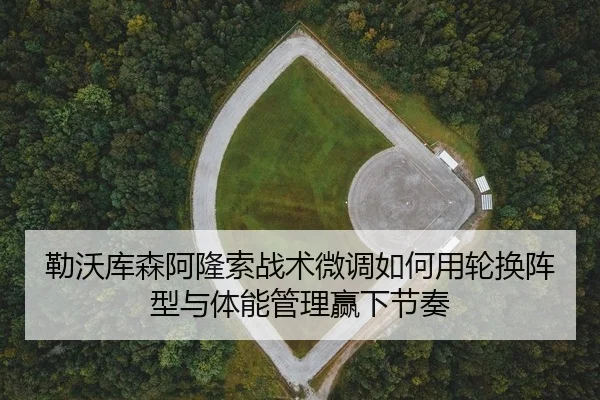 勒沃库森阿隆索战术微调如何用轮换阵型与体能管理赢下节奏
