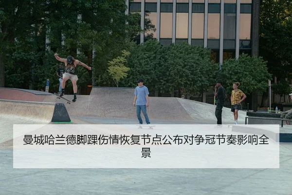 曼城哈兰德脚踝伤情恢复节点公布对争冠节奏影响全景