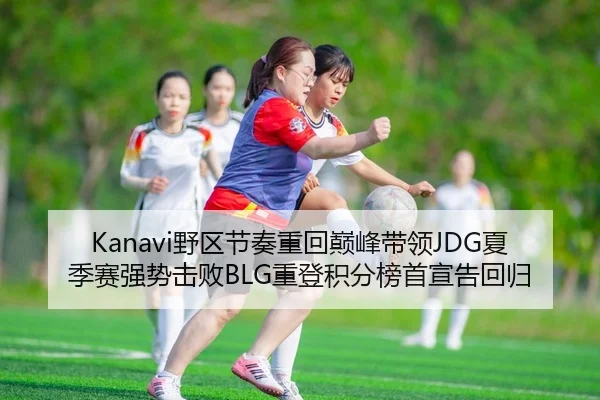 Kanavi野区节奏重回巅峰带领JDG夏季赛强势击败BLG重登积分榜首宣告回归